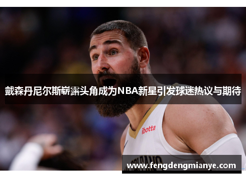戴森丹尼尔斯崭露头角成为NBA新星引发球迷热议与期待
