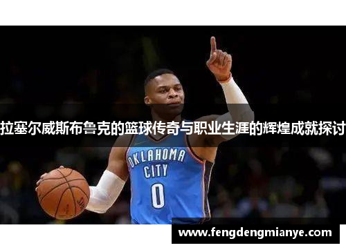 拉塞尔威斯布鲁克的篮球传奇与职业生涯的辉煌成就探讨