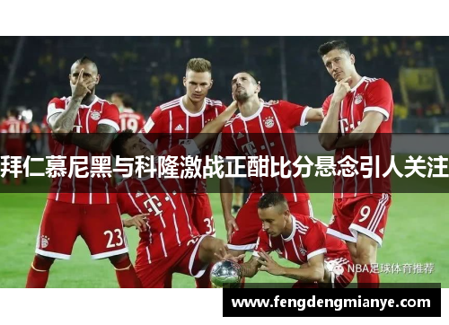 拜仁慕尼黑与科隆激战正酣比分悬念引人关注