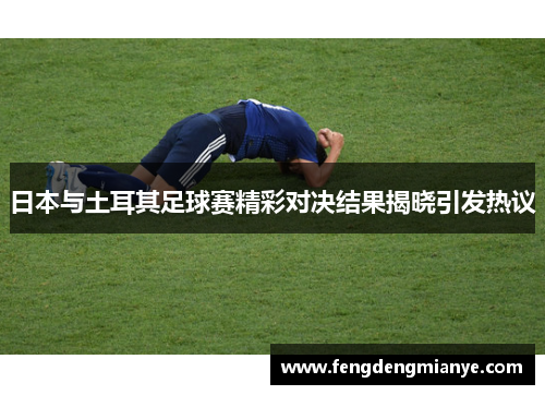 日本与土耳其足球赛精彩对决结果揭晓引发热议